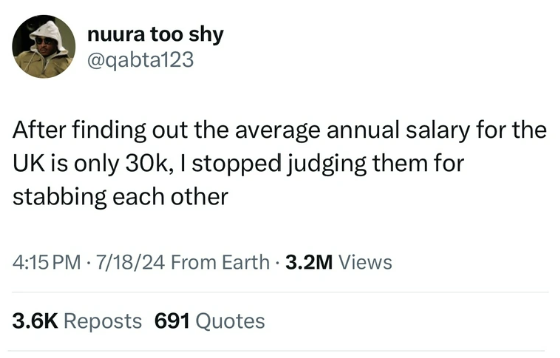 screenshot - nuura too shy After finding out the average annual salary for the Uk is only 30k, I stopped judging them for stabbing each other 71824 From Earth 3.2M Views . Reposts 691 Quotes